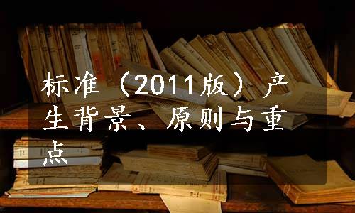 标准（2011版）产生背景、原则与重点