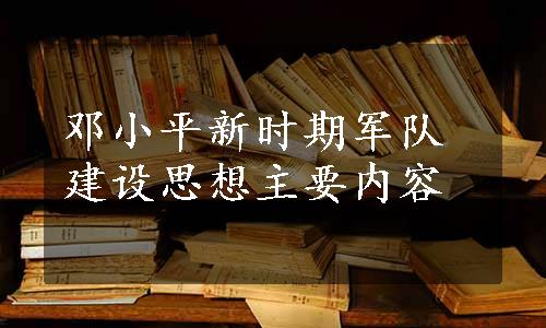 邓小平新时期军队建设思想主要内容