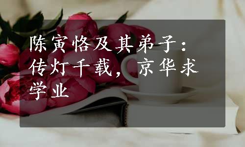 陈寅恪及其弟子：传灯千载，京华求学业