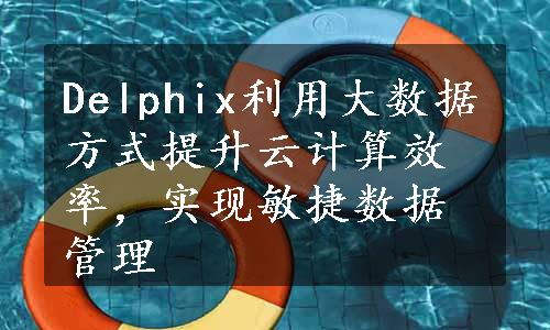 Delphix利用大数据方式提升云计算效率，实现敏捷数据管理