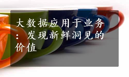 大数据应用于业务：发现新鲜洞见的价值