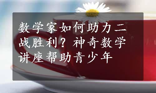 数学家如何助力二战胜利？神奇数学讲座帮助青少年