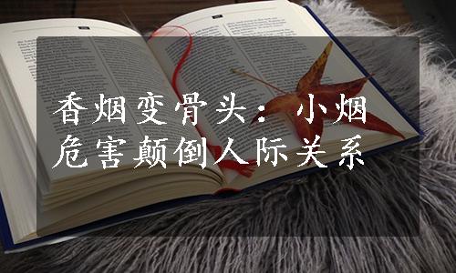 香烟变骨头：小烟危害颠倒人际关系