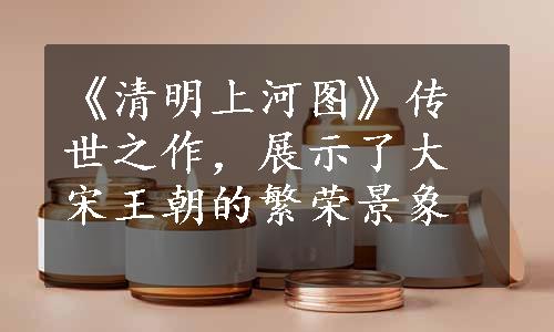 《清明上河图》传世之作，展示了大宋王朝的繁荣景象