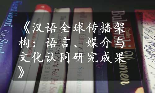 《汉语全球传播架构：语言、媒介与文化认同研究成果》