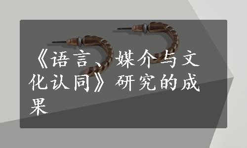 《语言、媒介与文化认同》研究的成果