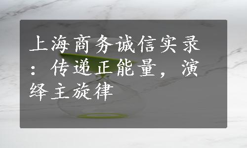 上海商务诚信实录：传递正能量，演绎主旋律