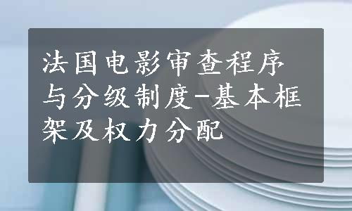 法国电影审查程序与分级制度-基本框架及权力分配