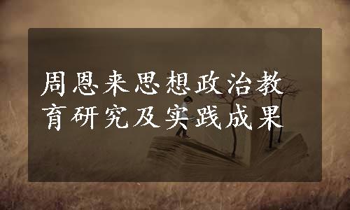 周恩来思想政治教育研究及实践成果