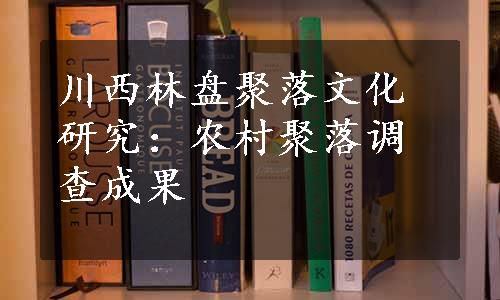 川西林盘聚落文化研究：农村聚落调查成果