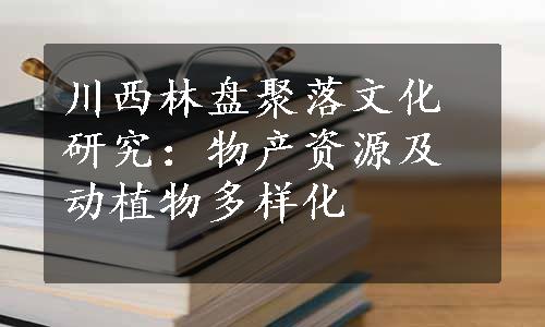 川西林盘聚落文化研究：物产资源及动植物多样化