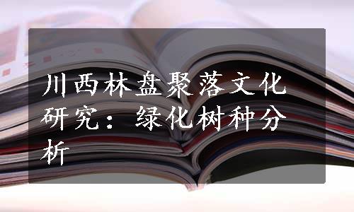 川西林盘聚落文化研究：绿化树种分析