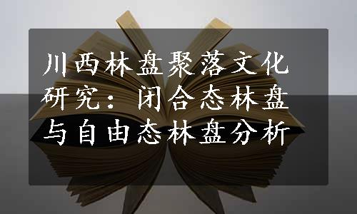 川西林盘聚落文化研究：闭合态林盘与自由态林盘分析