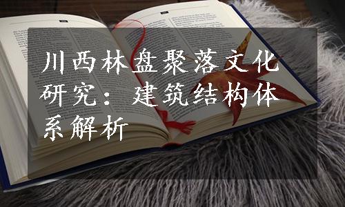 川西林盘聚落文化研究：建筑结构体系解析