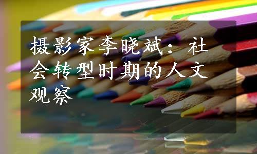 摄影家李晓斌：社会转型时期的人文观察