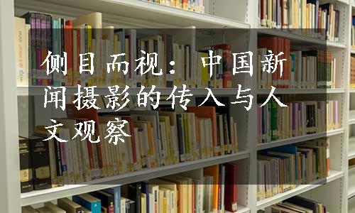 侧目而视：中国新闻摄影的传入与人文观察