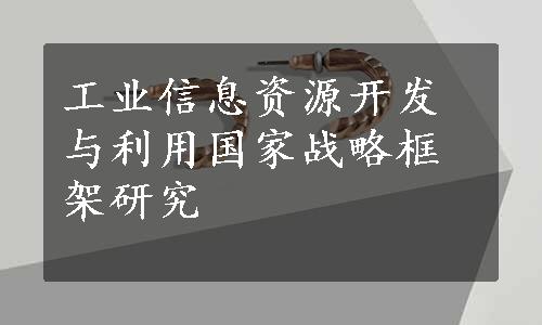 工业信息资源开发与利用国家战略框架研究