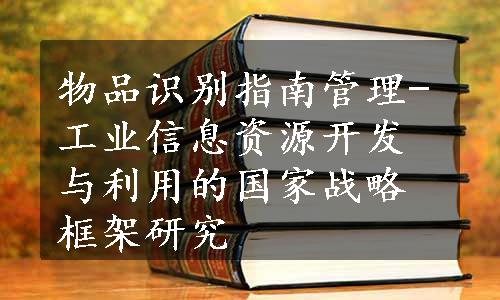 物品识别指南管理-工业信息资源开发与利用的国家战略框架研究