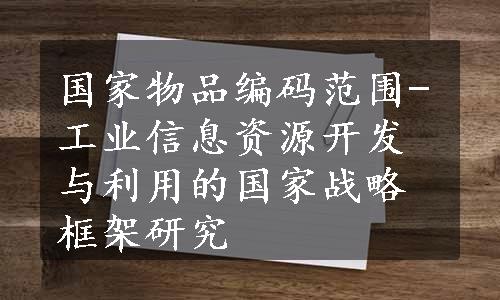 国家物品编码范围-工业信息资源开发与利用的国家战略框架研究