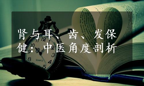 肾与耳、齿、发保健：中医角度剖析