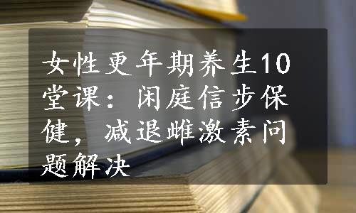 女性更年期养生10堂课：闲庭信步保健，减退雌激素问题解决