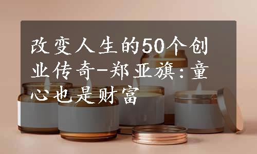 改变人生的50个创业传奇-郑亚旗:童心也是财富