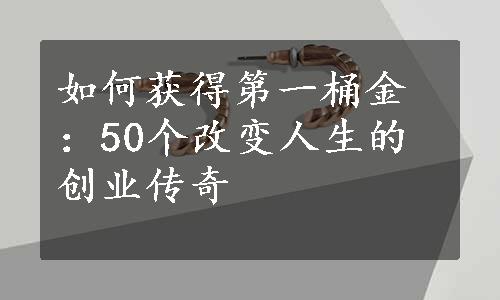 如何获得第一桶金：50个改变人生的创业传奇