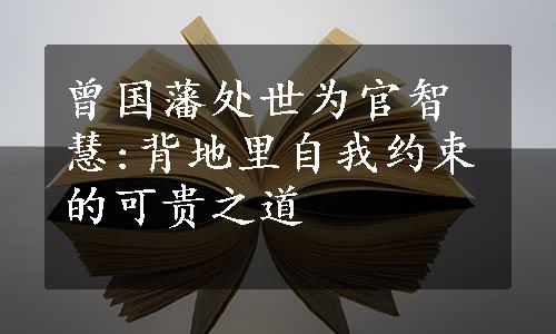 曾国藩处世为官智慧:背地里自我约束的可贵之道