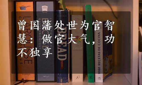 曾国藩处世为官智慧：做官大气，功不独享