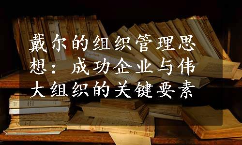 戴尔的组织管理思想：成功企业与伟大组织的关键要素