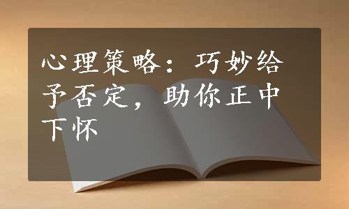 心理策略：巧妙给予否定，助你正中下怀