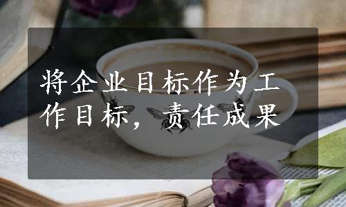 将企业目标作为工作目标，责任成果