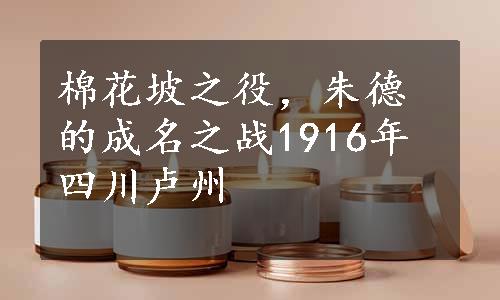 棉花坡之役，朱德的成名之战1916年四川卢州