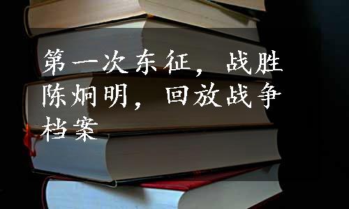 第一次东征，战胜陈炯明，回放战争档案