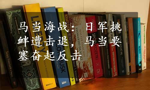 马当海战：日军挑衅遭击退，马当要塞奋起反击