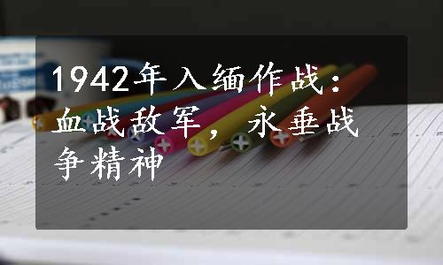 1942年入缅作战：血战敌军，永垂战争精神