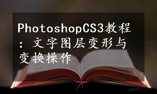 PhotoshopCS3教程：文字图层变形与变换操作