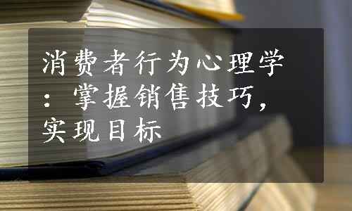 消费者行为心理学：掌握销售技巧，实现目标