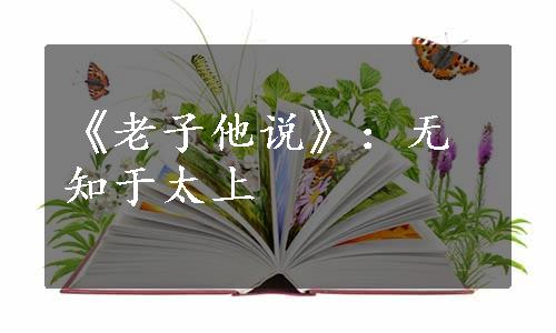 《老子他说》：无知于太上