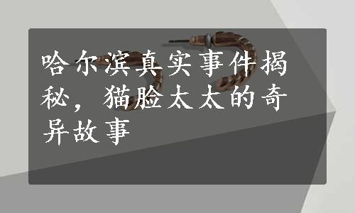 哈尔滨真实事件揭秘，猫脸太太的奇异故事