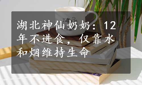 湖北神仙奶奶：12年不进食，仅靠水和烟维持生命