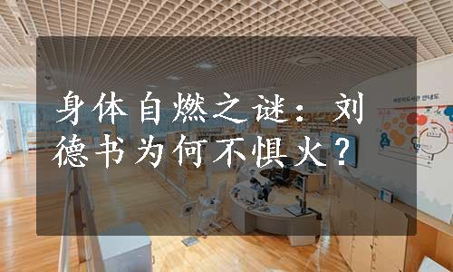 身体自燃之谜：刘德书为何不惧火？