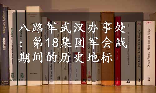 八路军武汉办事处：第18集团军会战期间的历史地标