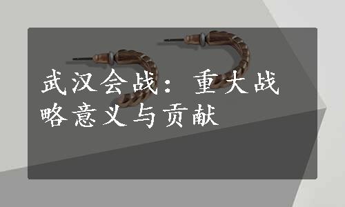 武汉会战：重大战略意义与贡献