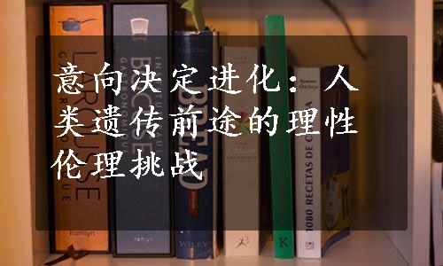 意向决定进化：人类遗传前途的理性伦理挑战