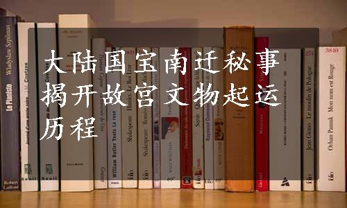 大陆国宝南迁秘事揭开故宫文物起运历程