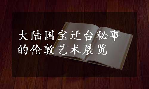 大陆国宝迁台秘事的伦敦艺术展览