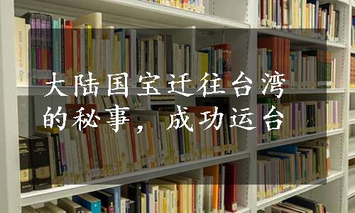 大陆国宝迁往台湾的秘事，成功运台