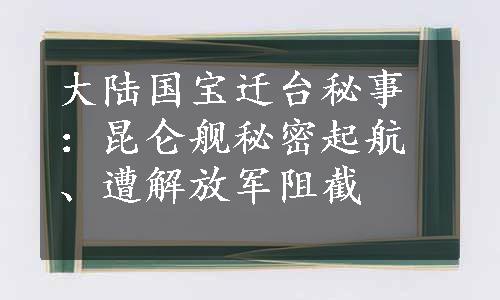 大陆国宝迁台秘事：昆仑舰秘密起航、遭解放军阻截