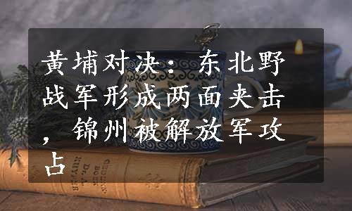 黄埔对决：东北野战军形成两面夹击，锦州被解放军攻占